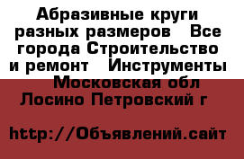 Абразивные круги разных размеров - Все города Строительство и ремонт » Инструменты   . Московская обл.,Лосино-Петровский г.